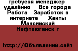 требуеся менеджер (удалённо) - Все города Работа » Заработок в интернете   . Ханты-Мансийский,Нефтеюганск г.